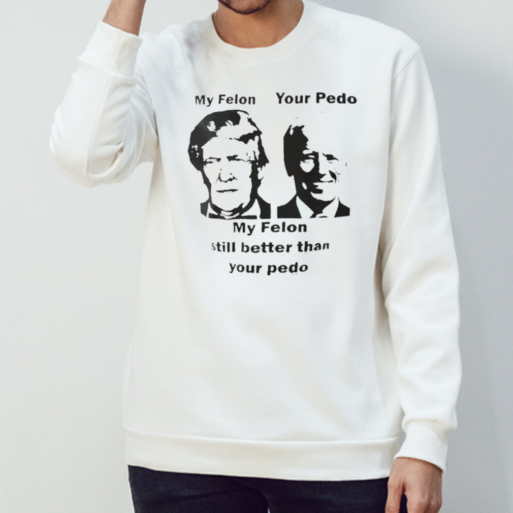 My Felon Trump Your Pedo Biden My Felon Still Better Than Your Pedo shirt