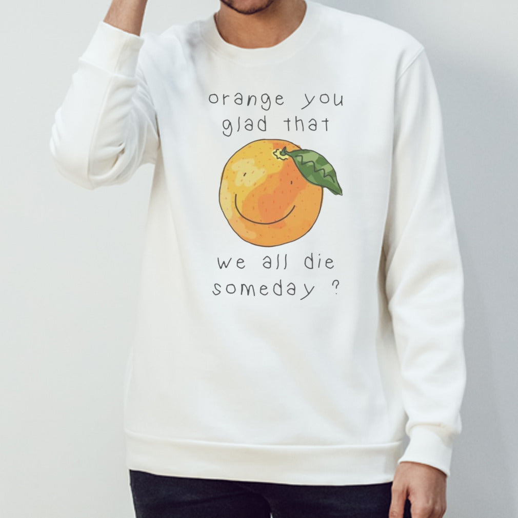 Orange you glad that we all die somedays shirt
