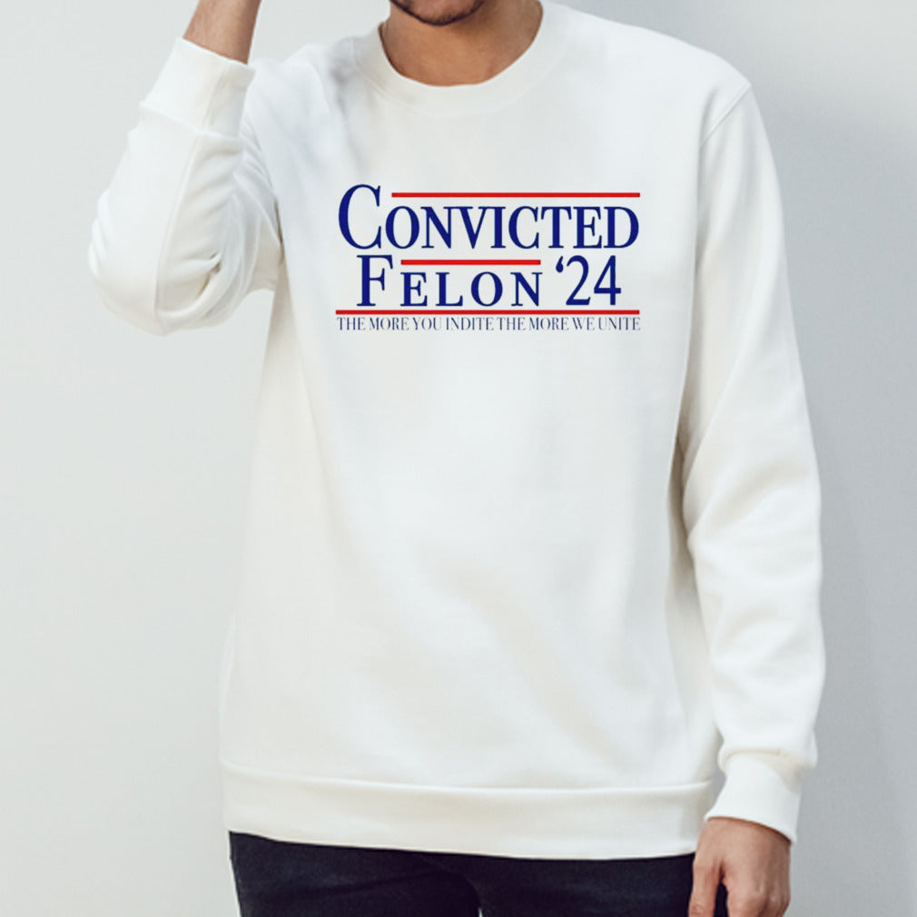 Trump Convicted Felon 2024 The More You Indict The More We Unite shirt