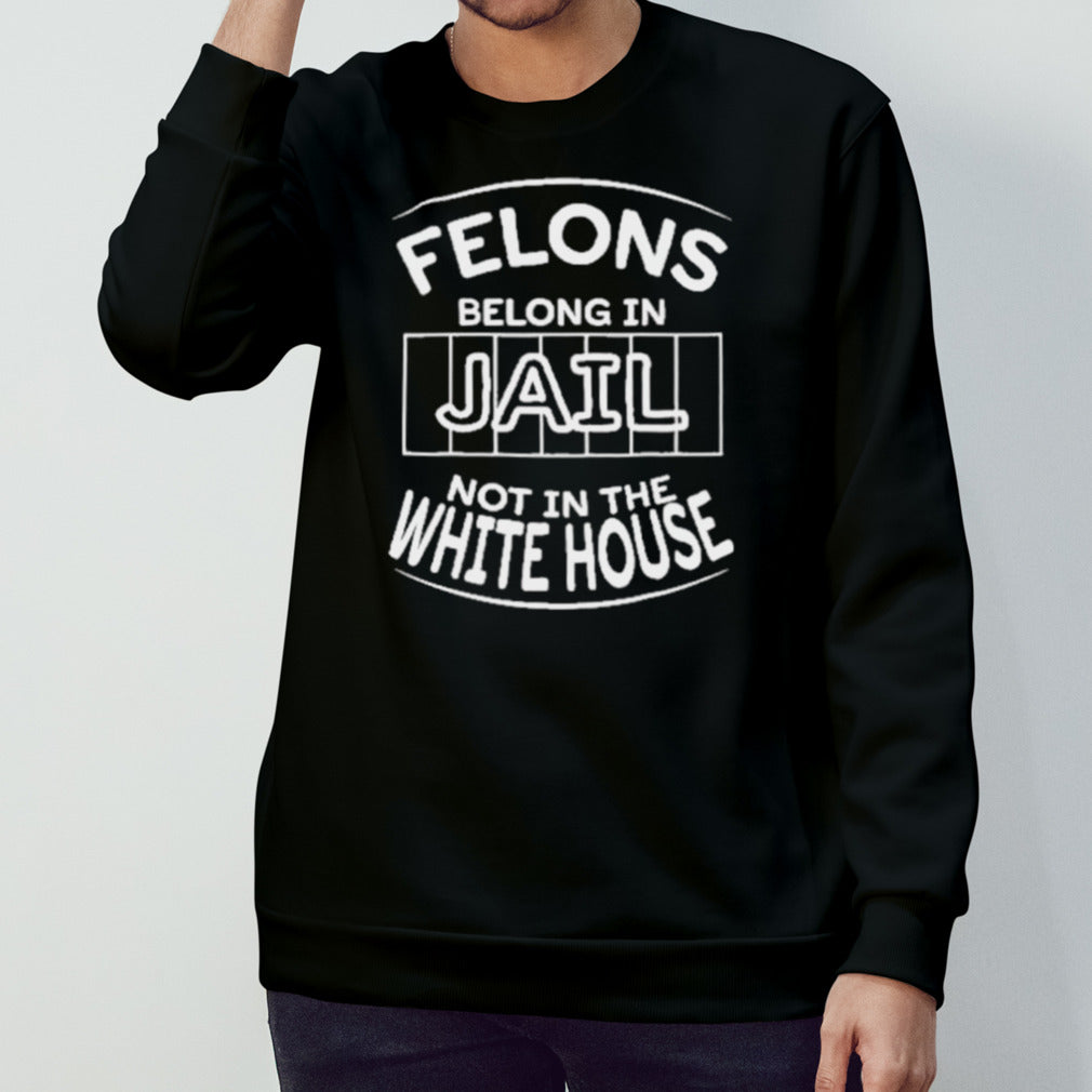 Trump Felons Belong In Jail Not White House T Shirt