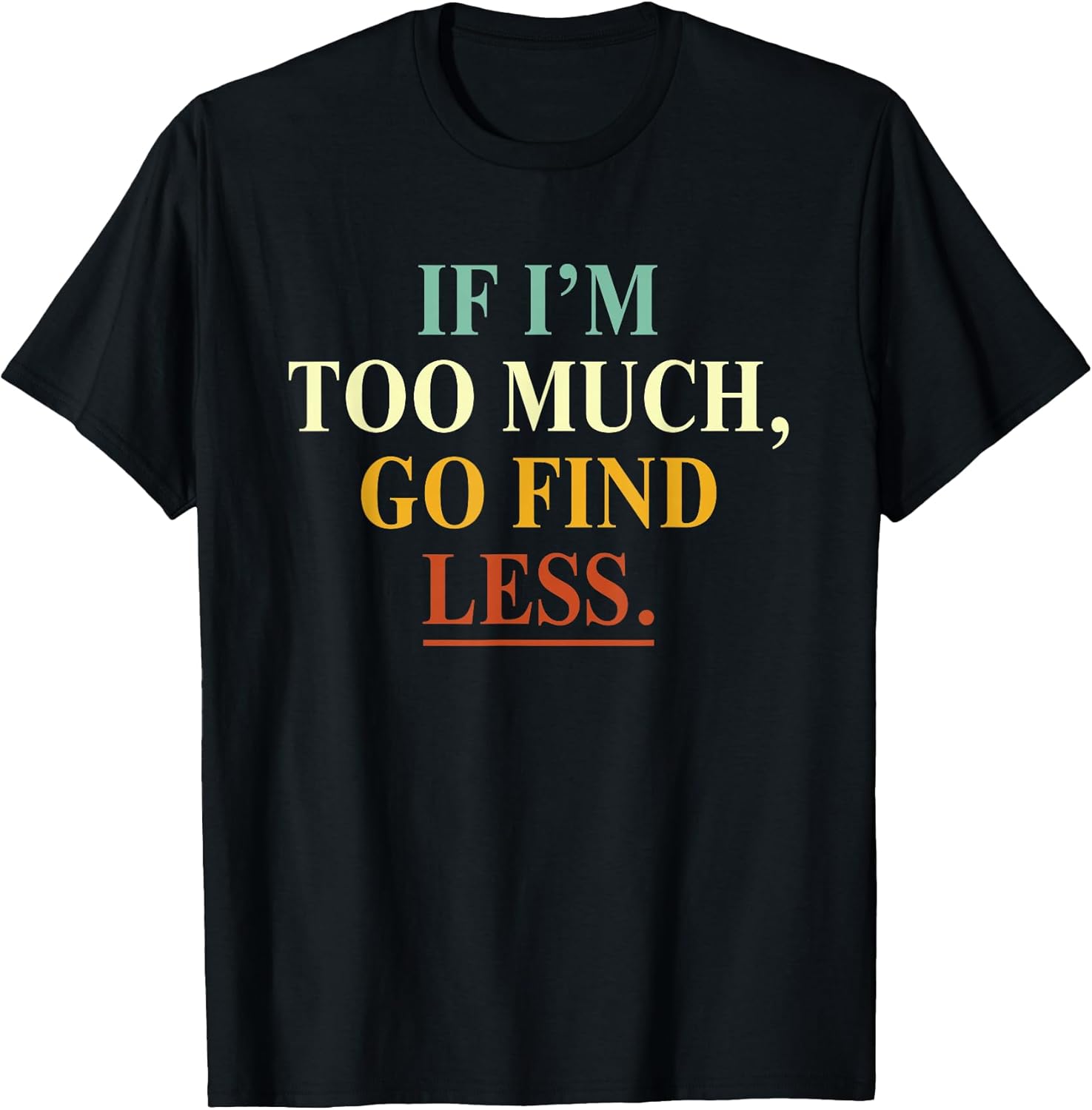 If I'm Too Much Go Find Less Funny Tees