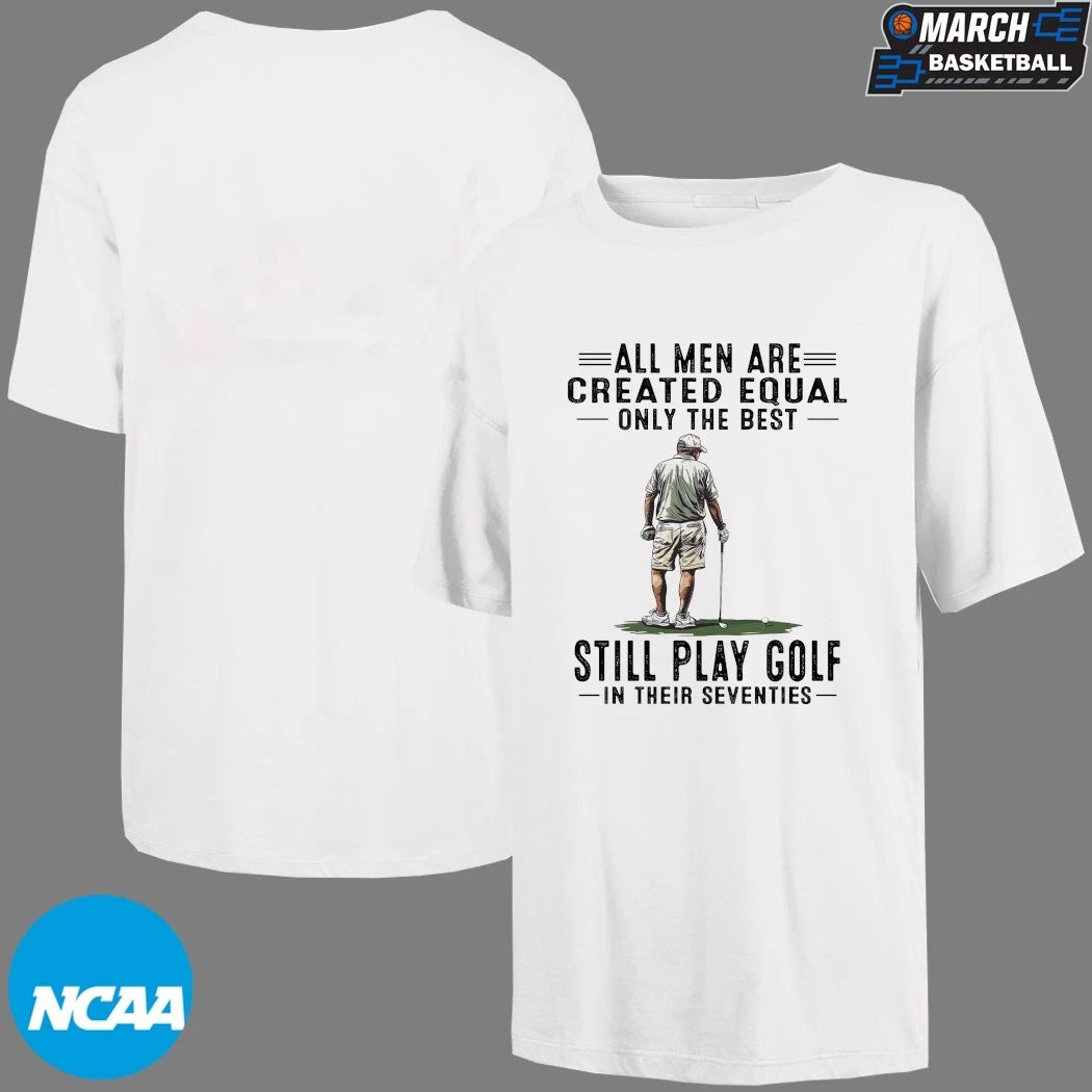 All Men Are Created Equal Only The Best Still Play Golf In Their Seventies T-shirts
