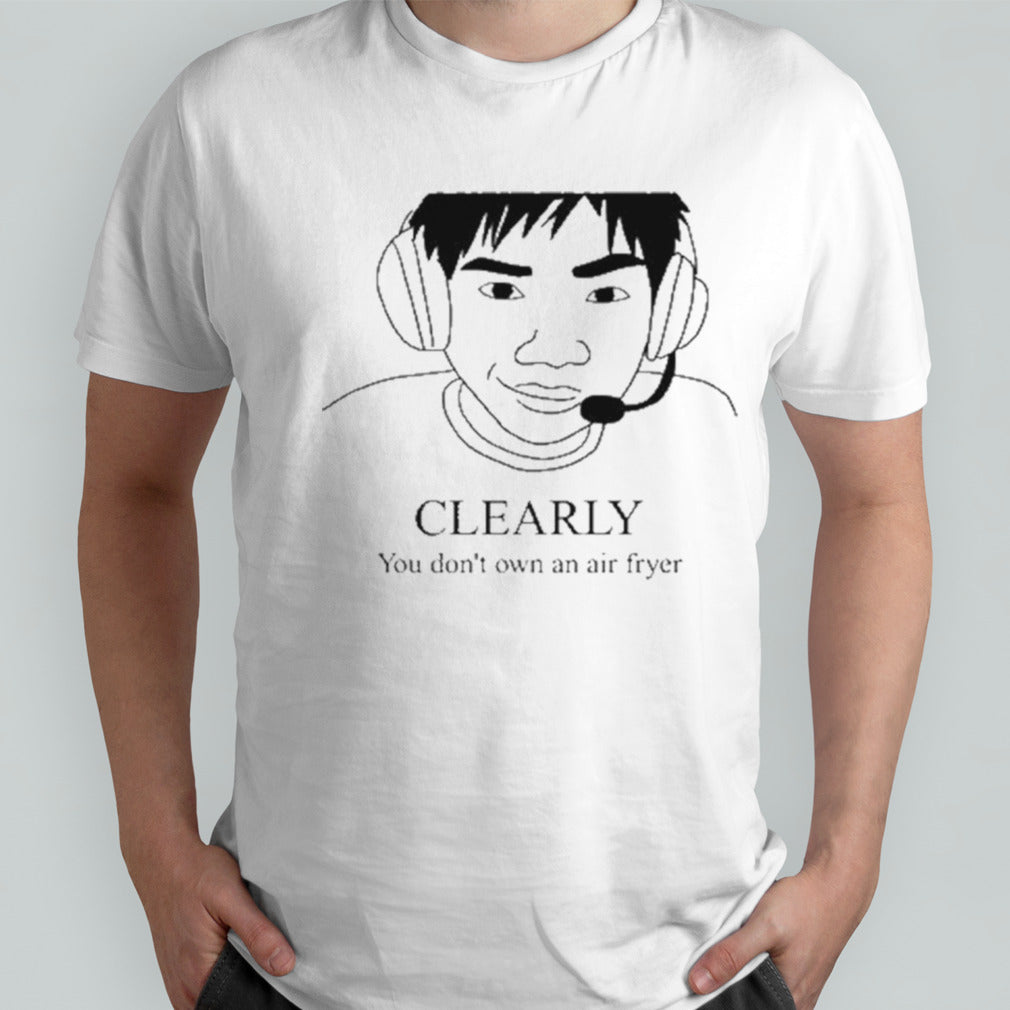 Clearly You Donâ€™t Own An Air Fryer Shirt