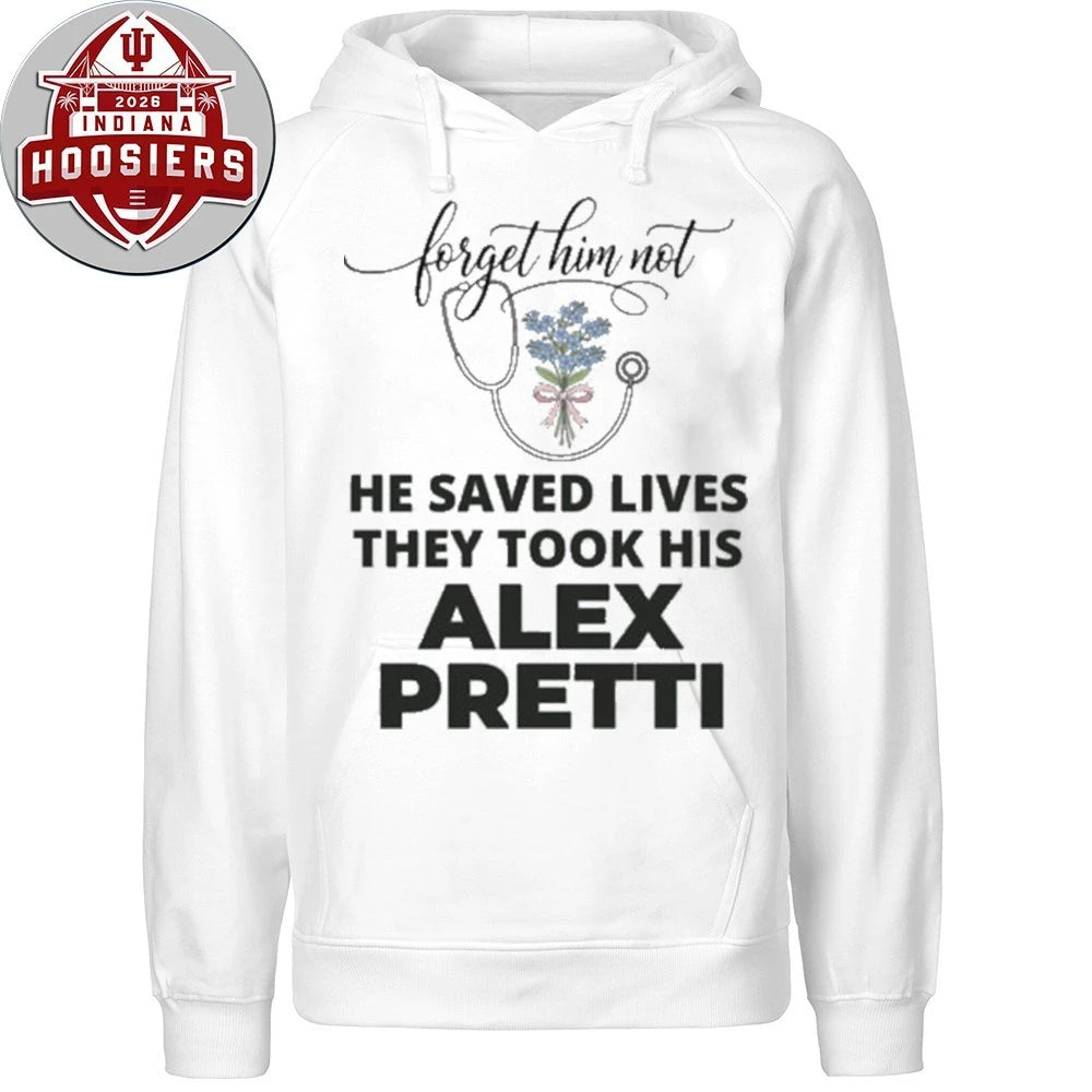 Forget Him Not He Saved Lives They Took His Alex Jeffery Pretti 1988-2026 Anti ICE Hoodie T-Shirt