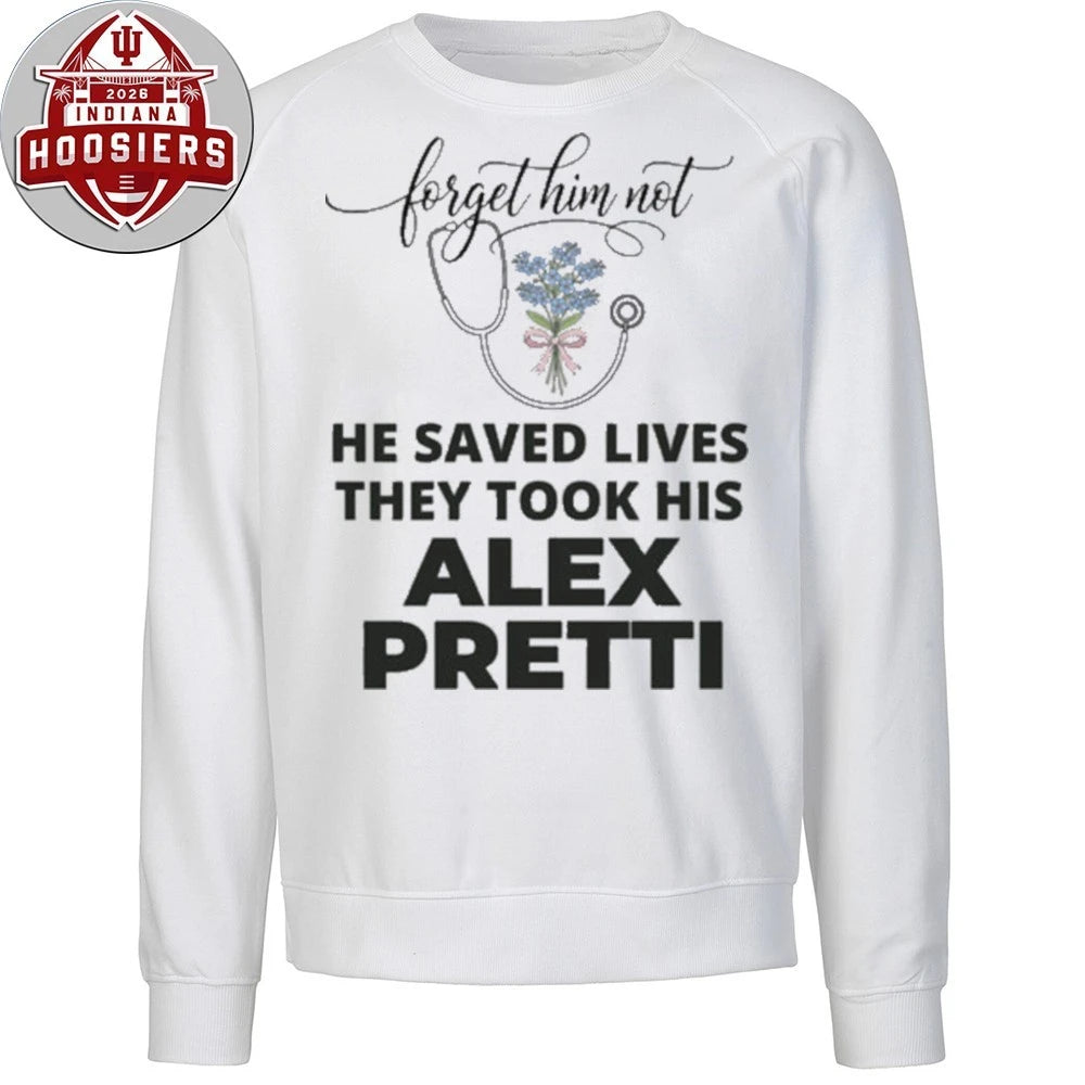Forget Him Not He Saved Lives They Took His Alex Jeffery Pretti 1988-2026 Anti ICE Hoodie T-Shirt
