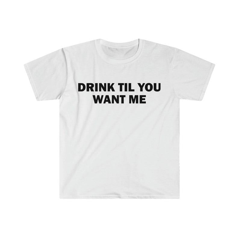 Funny Meme Shirt, Drink Til You Want Me Tee, Gift Unisex T-Shirt Hoodie, Sweatshirt | HypeCrazeTee.com