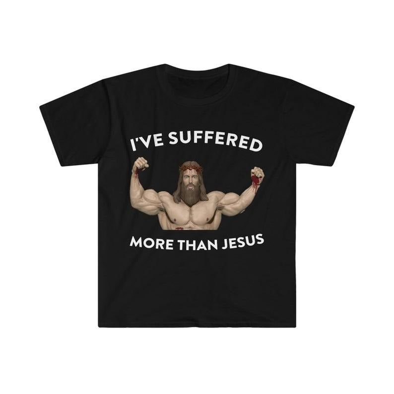 Funny Meme Shirt, I've Suffered More Than Jesus Tee, Gift Unisex T-Shirt Hoodie, Sweatshirt | HypeCrazeTee.com