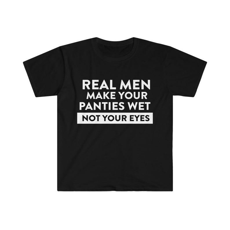 Funny Meme Shirt, Oddly Specific Tee, Real Men Make Your Panties Wet NOT Your Eyes Gift Unisex T-Shirt Hoodie, Sweatshirt