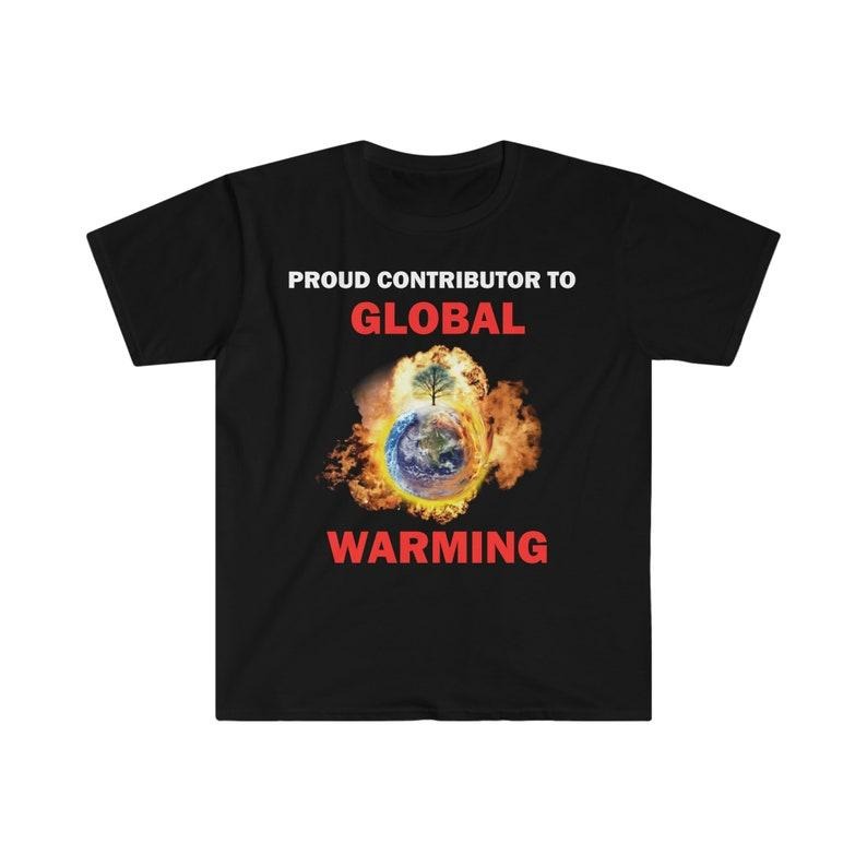 Funny Meme Shirt, Proud Contributor To Global Warming Tee, Gift Unisex T-Shirt Hoodie, Sweatshirt | HypeCrazeTee.com