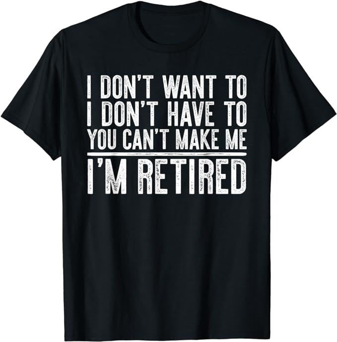 Funny Retirement Shirts, I Don't Want To Have You Can't Make Me I'm Retired T-Shirt Menswear Top Hoodie, Sweatshirt