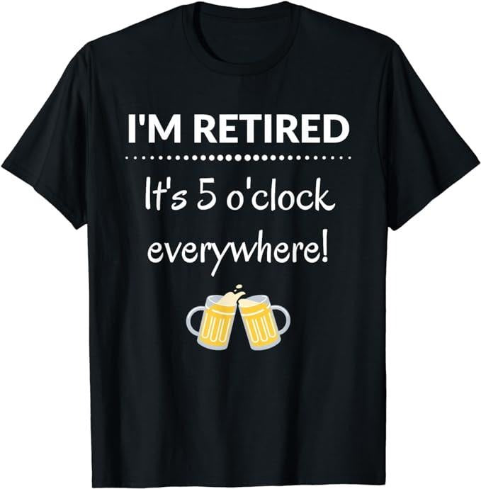 Funny Retirement Shirts, I'm Retired It's 5 O'Clock Everywhere Funny Retirement Shirt Menswear Top Hoodie, Sweatshirt