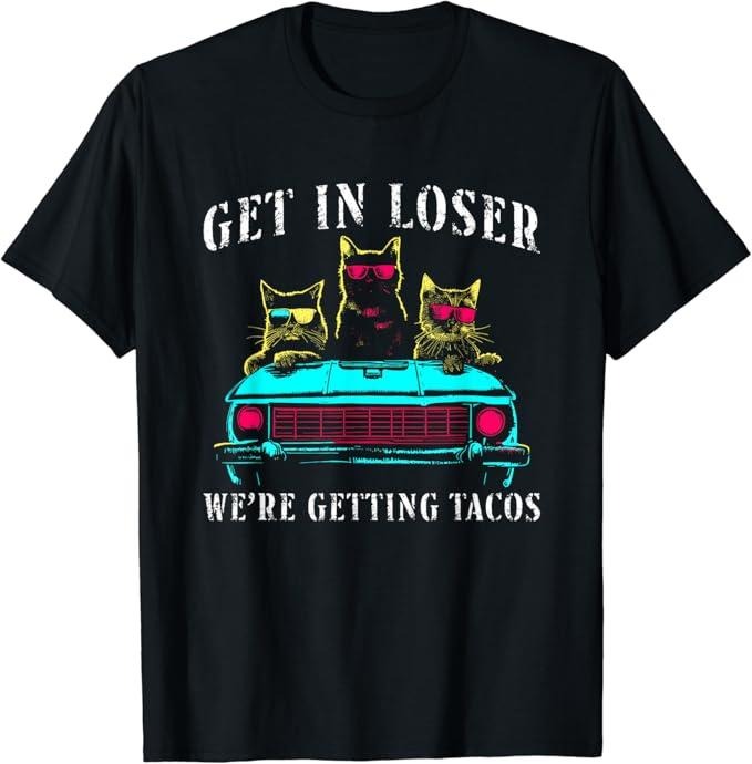 Funny Taco Shirts Mexican Food Lovers Get Loser We'Re Getting Tacos Funny Cats Taco Lovers Menswear Top Casual Classic T-Shirts, Hoodie, Sweatshirt