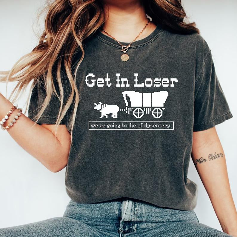 Get In Loser We're Going To Die Of Dysentery Shirt, History Shirt, Sarcastic Tee, Gamer Tee, History Teacher Gift Hoodie,...