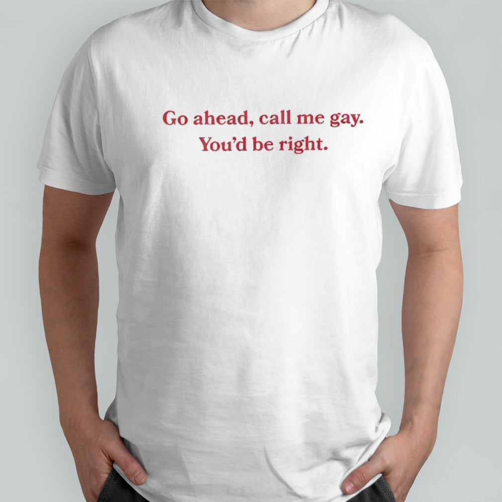 Go Ahead Call Me Gay Youâ€™d Be Right shirt