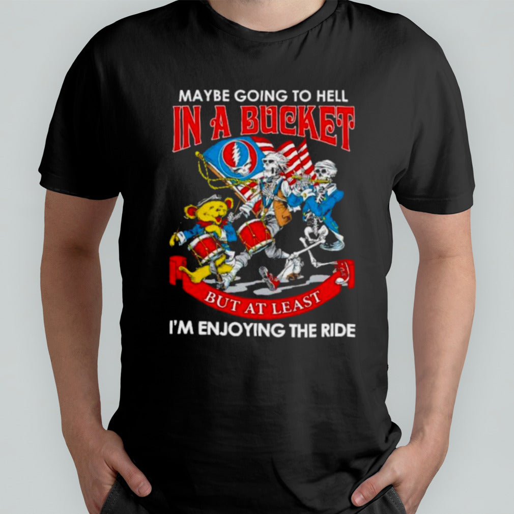 Grateful Dead Band May Be Going To Hell In A Bucket But At Least Iâ€™m Enjoying The Ride Shirt