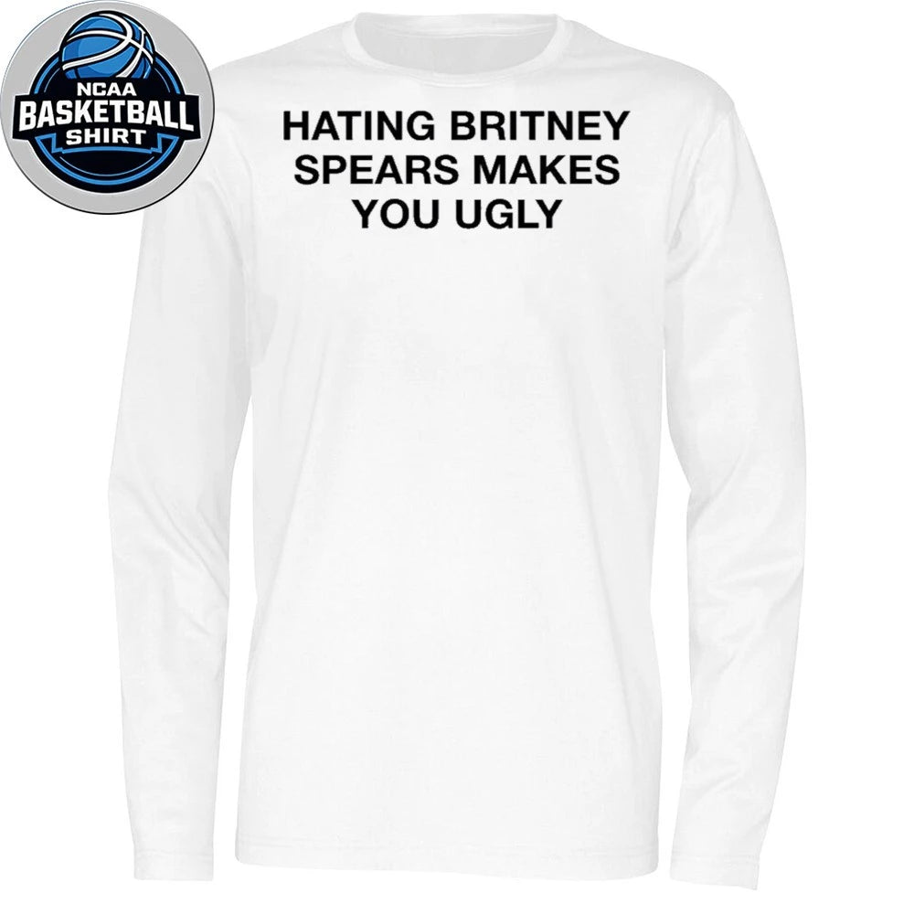 Hating Britney Spears Makes You Ugly T-Shirt
