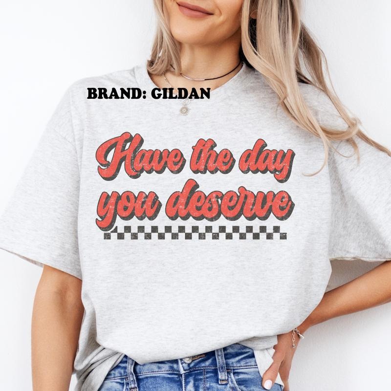 Have The Day You Deserve GILDAN BRAND Shirt
