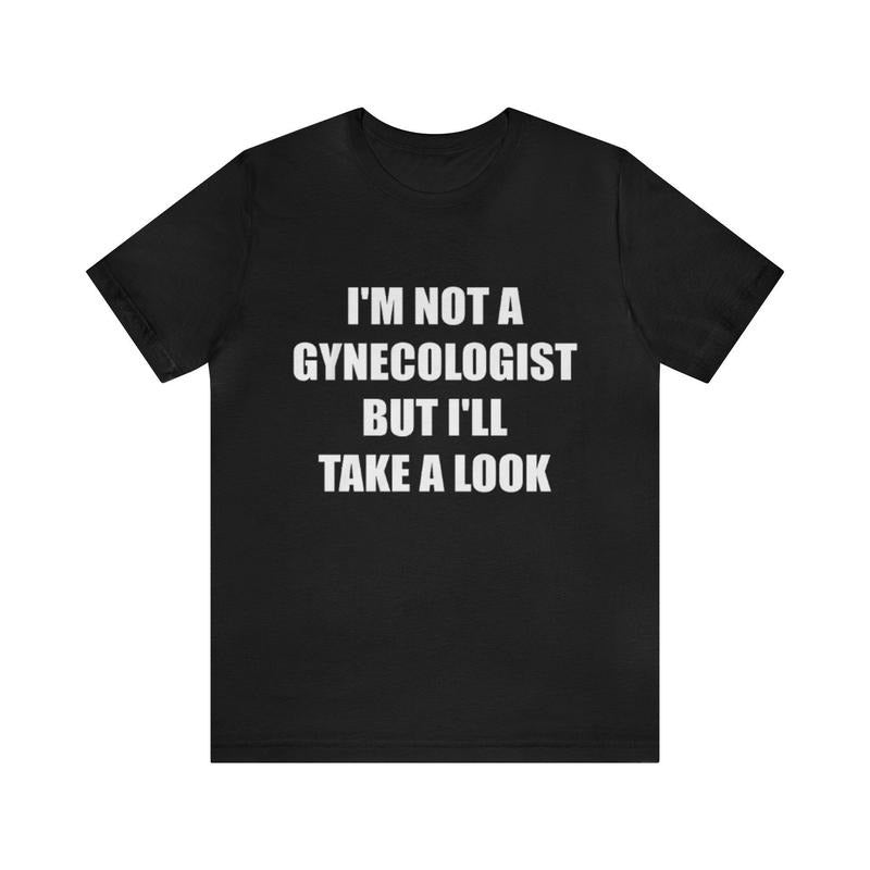 I'm Not A Gynecologist But I'll Take A Look Shirt - Funny T-Shirts, Gag Gifts, Meme Shirts, Parody Gifts, Ironic Tees,...