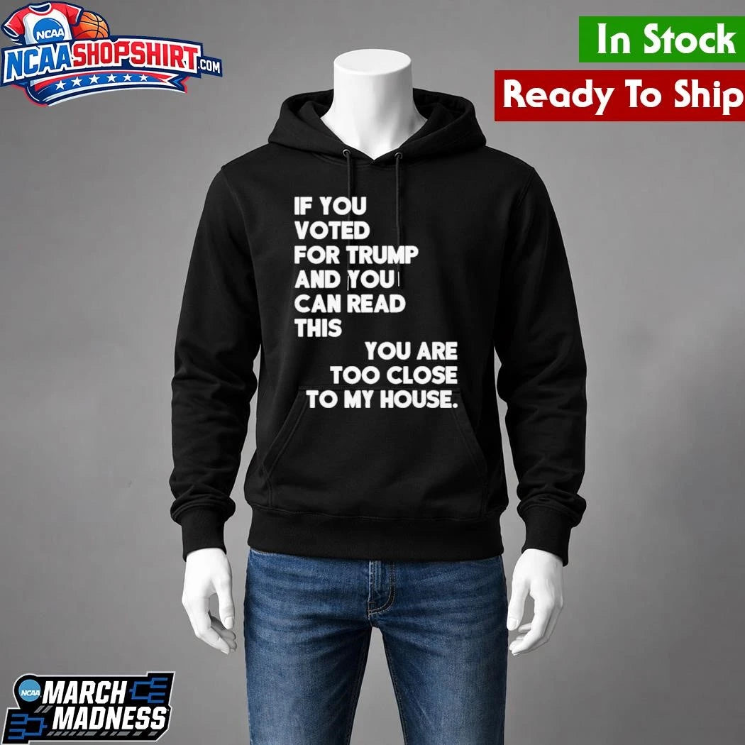 If You Voted For Trump And You Can Read This You Are Too Close To My House Shirt