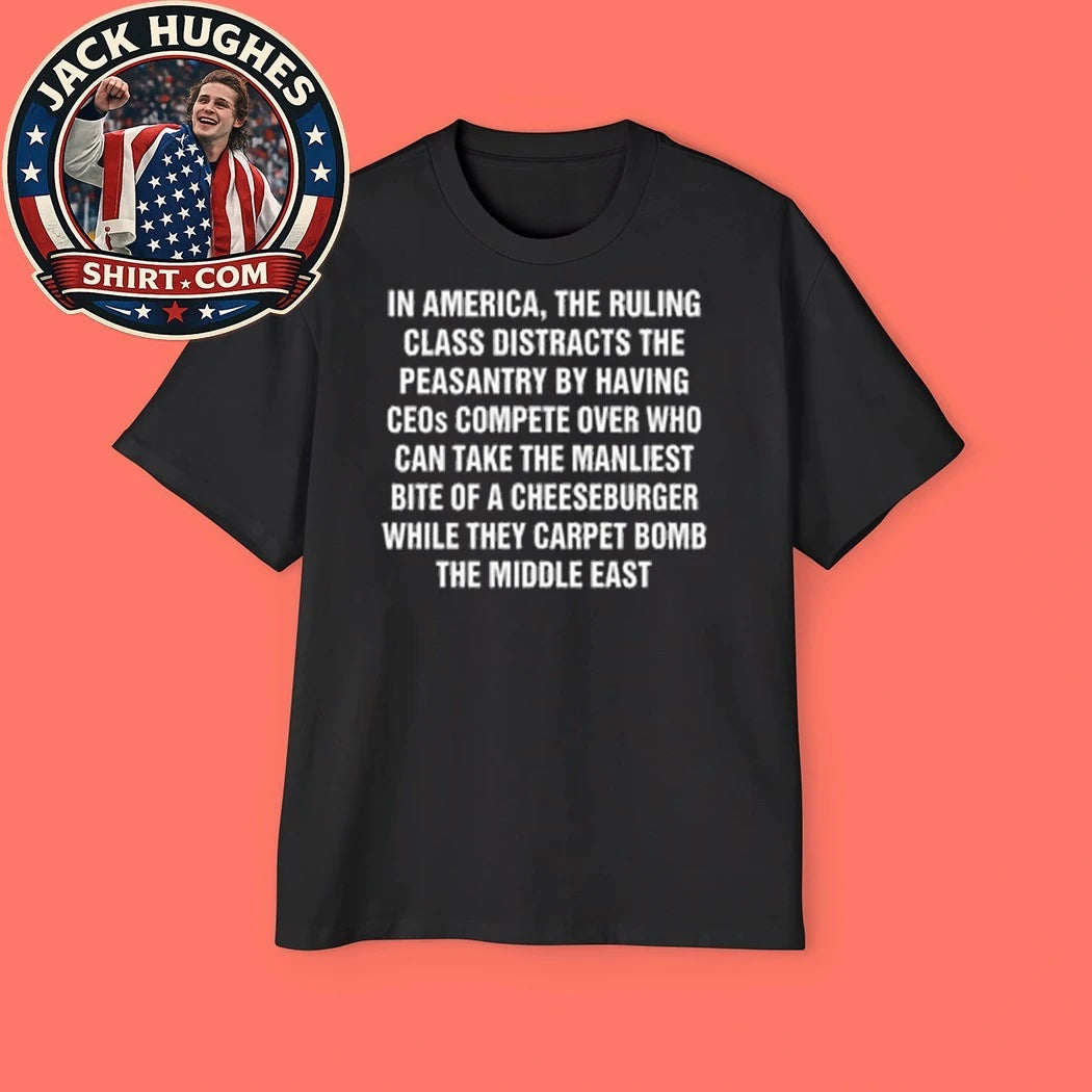 In America The Ruling Class Distracts The Peasantry By Having CEOs Compete Over Who Can Take The Manliest Bite Of A Cheeseburger While They Carpet Bomb The Middle East Shirt