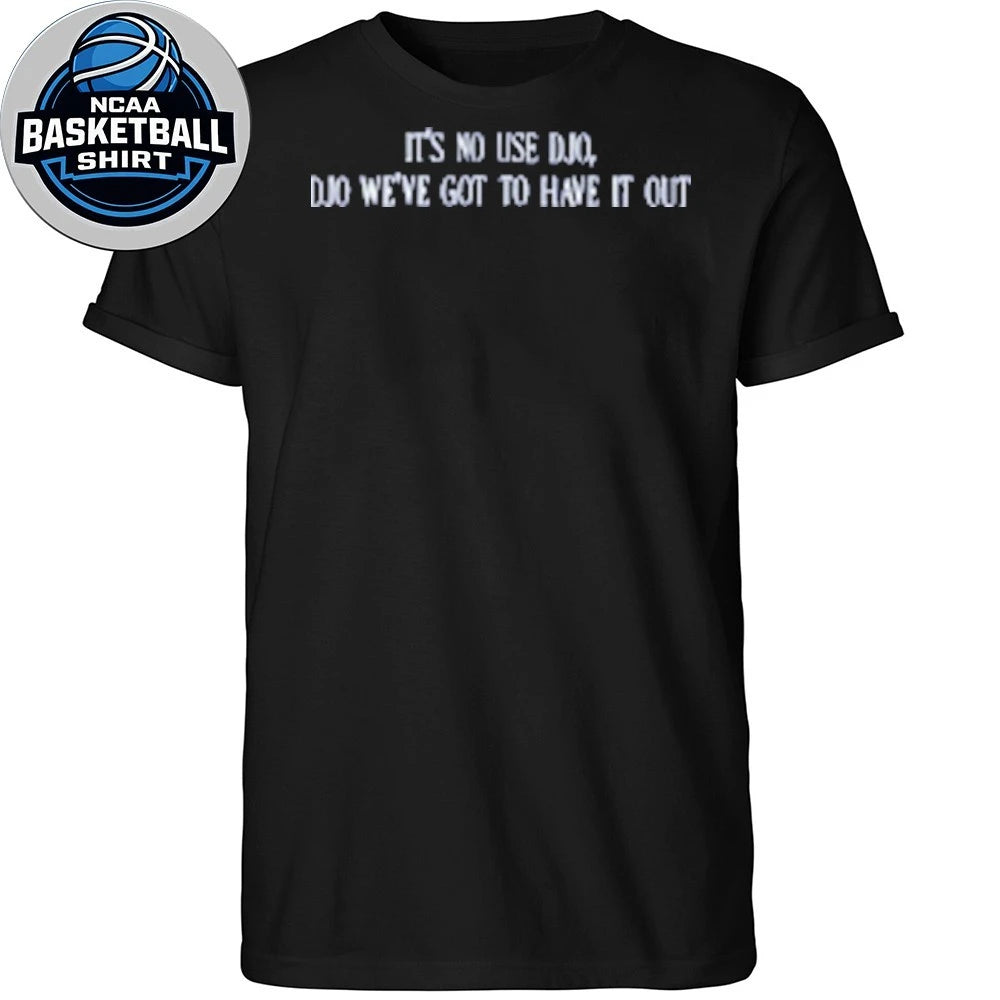 It’s No Use Djo Djo We’ve Got To Have It Out Shirt