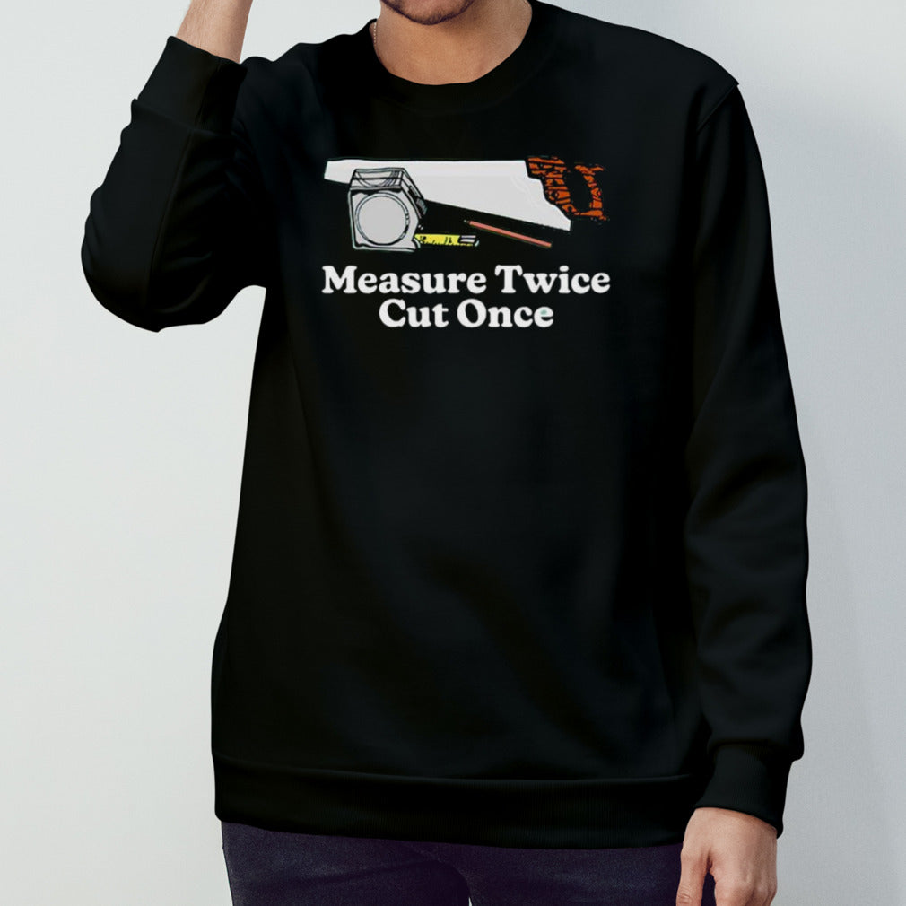 Measure twice cut once shirt