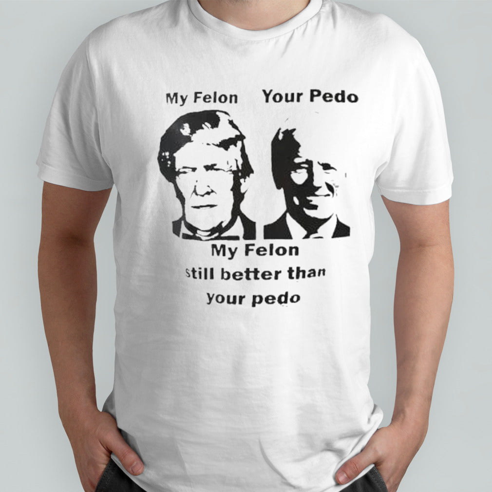 My Felon Trump Your Pedo Biden My Felon Still Better Than Your Pedo shirt