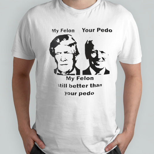 My Felon Trump Your Pedo Biden My Felon Still Better Than Your Pedo shirt