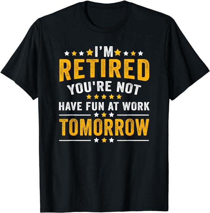 Sarcastic Work Shirts I'M Retired You'Re Not Have Fun Work Tomorrow Menswear Top Casual Cotton T-Shirts, Hoodie, Sweatshirt