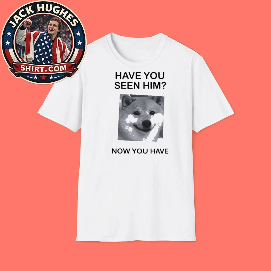 Shiba Inu Have You Seen Him Now You Have Shirt