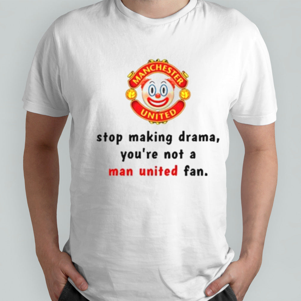 Stop Making Drama Youâ€™re Not A Man United Fan Shirt