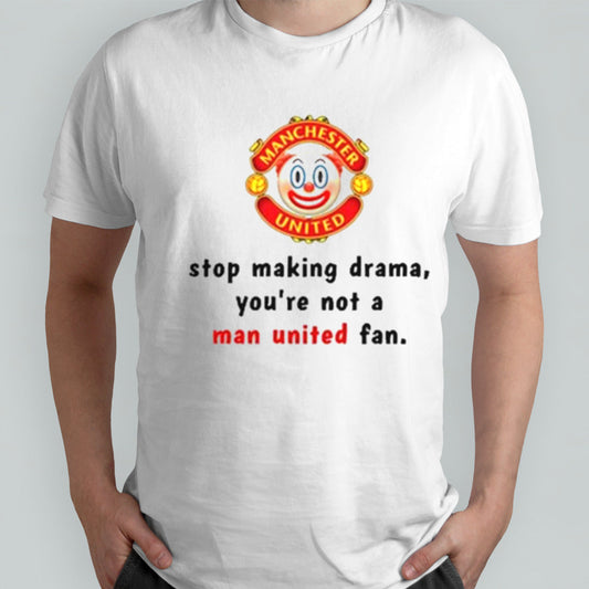 Stop Making Drama Youâ€™re Not A Man United Fan Shirt