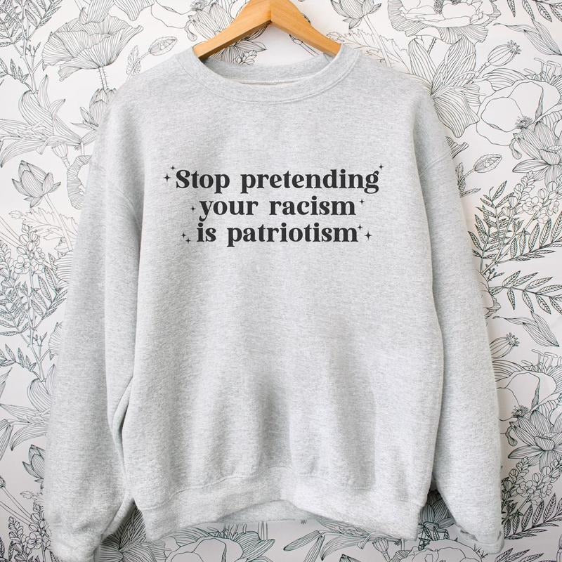 Stop Pretending Your Racism is Patriotism Sweatshirt Crewneck Fit Comfortable Sweaters T-Shirts, Hoodie | HypeCrazeTee.com