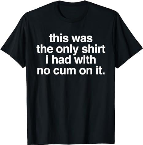 This Was The Only Shirt I Had With No Cum On It Funny Saying T-Shirt Fabric Menswear Clothing Top Hoodie, Sweatshirt