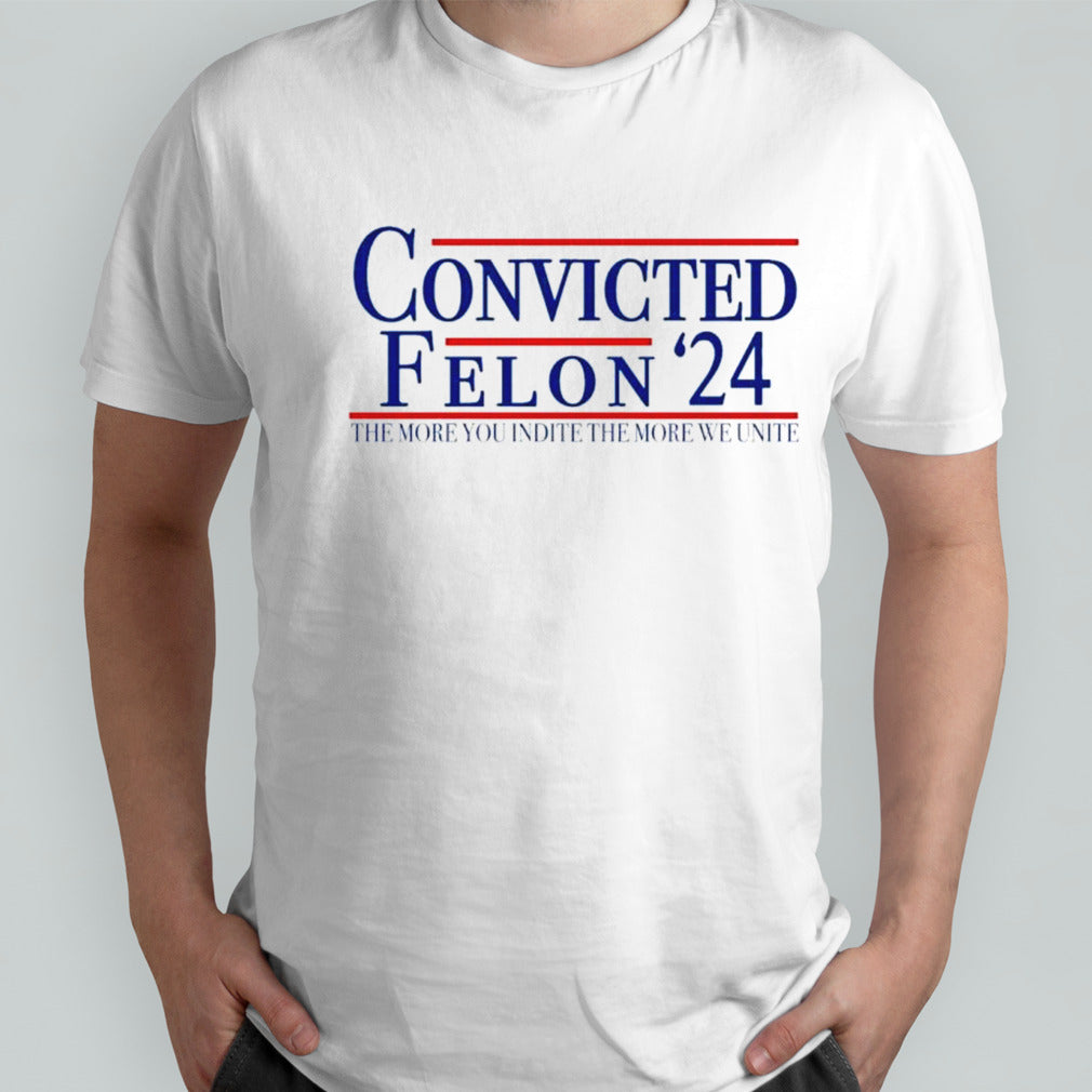 Trump Convicted Felon 2024 The More You Indict The More We Unite shirt