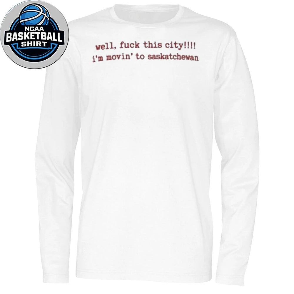 Well Fuck This City Im Moving To Saskatchewan Shirt