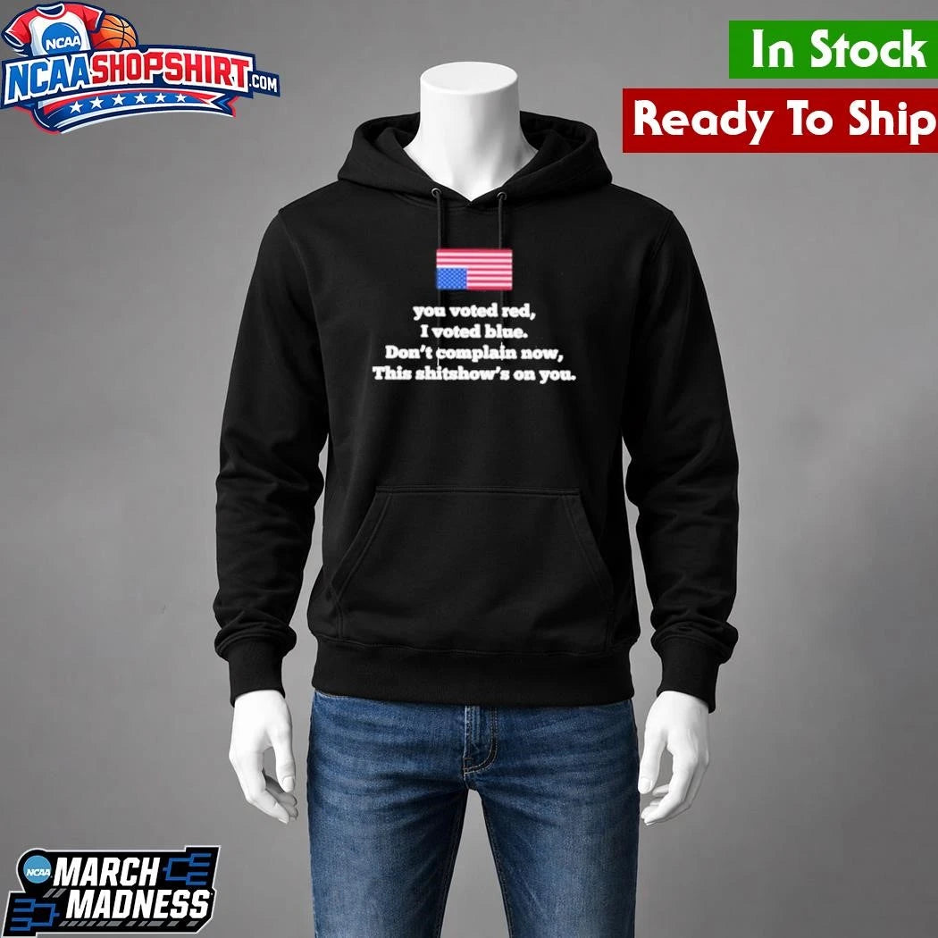 You Voted Red I Voted Blue Don’t Complain Now This Shitshow’s On You Shirt