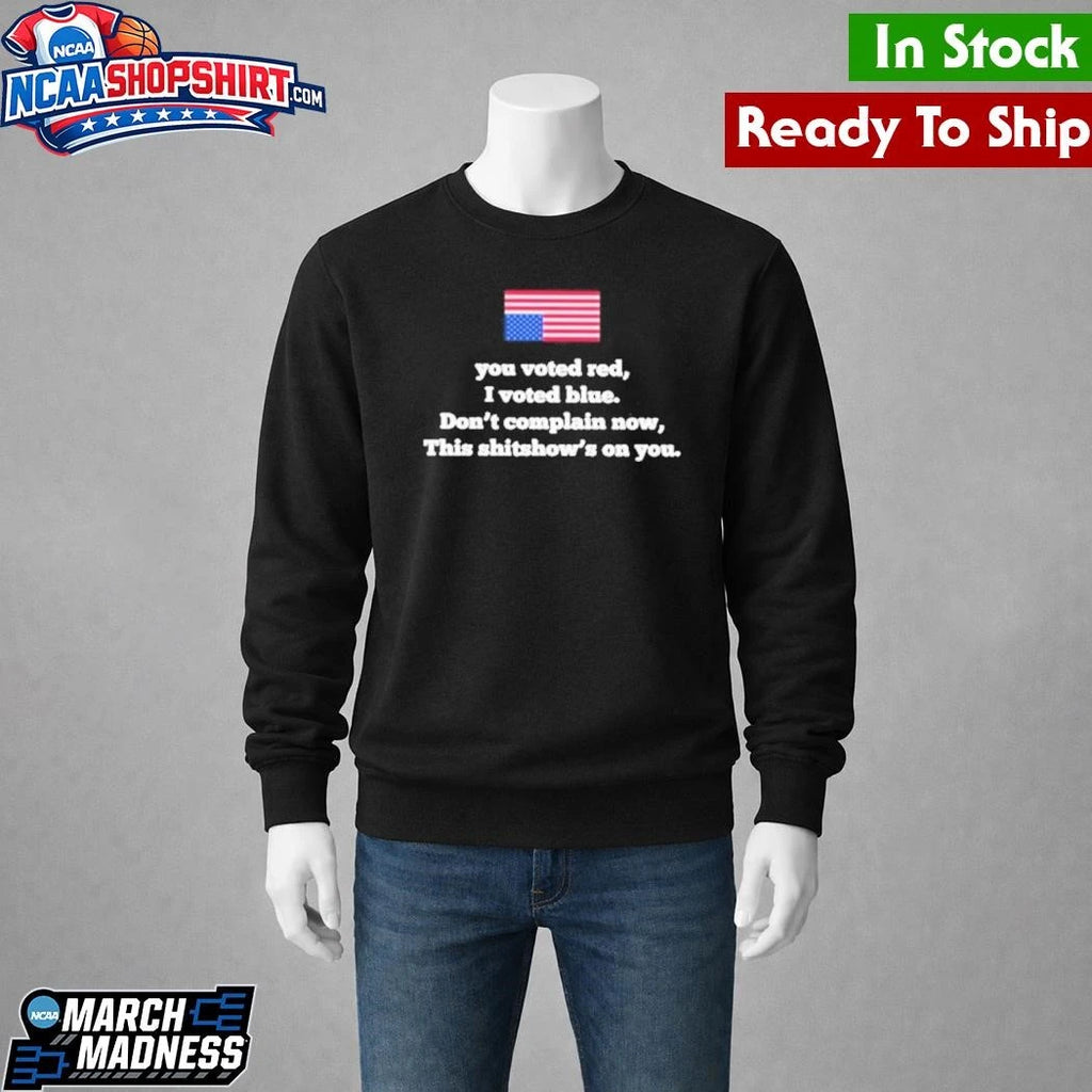 You Voted Red I Voted Blue Don’t Complain Now This Shitshow’s On You Shirt