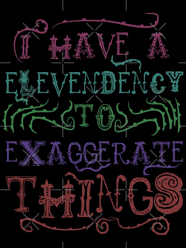 I  Have A Elevendency To Exaggerate Things by therealsadpanda