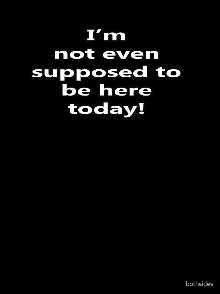 I'm not even supposed to be here today! by bothsides