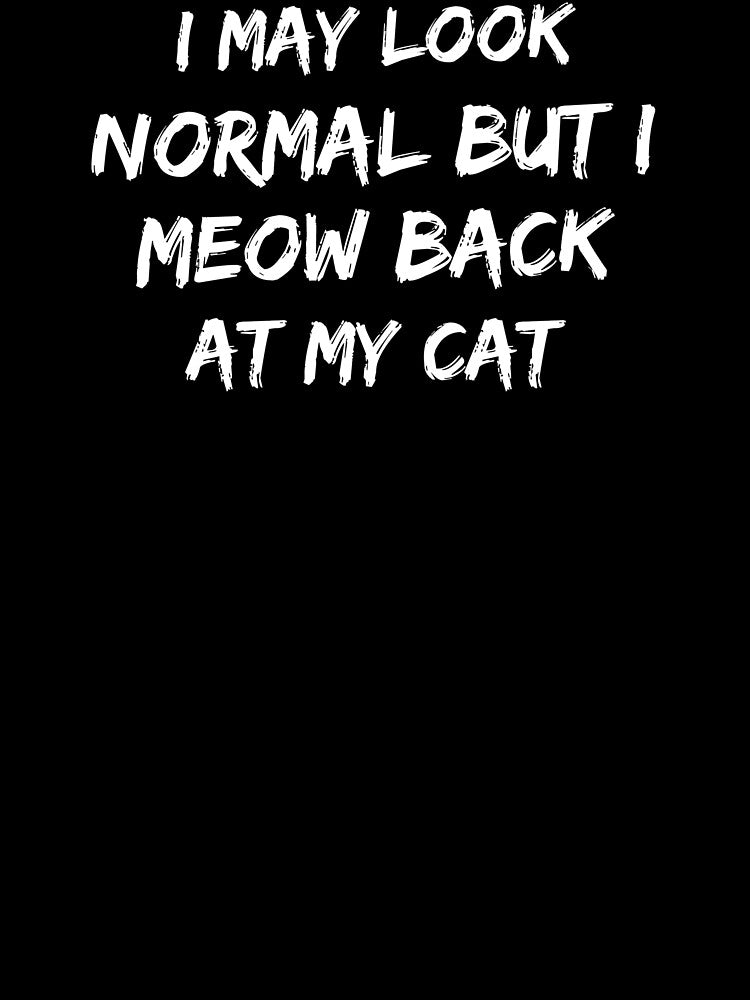 I may look normal but I meow back at my cat by Prima Taftajani