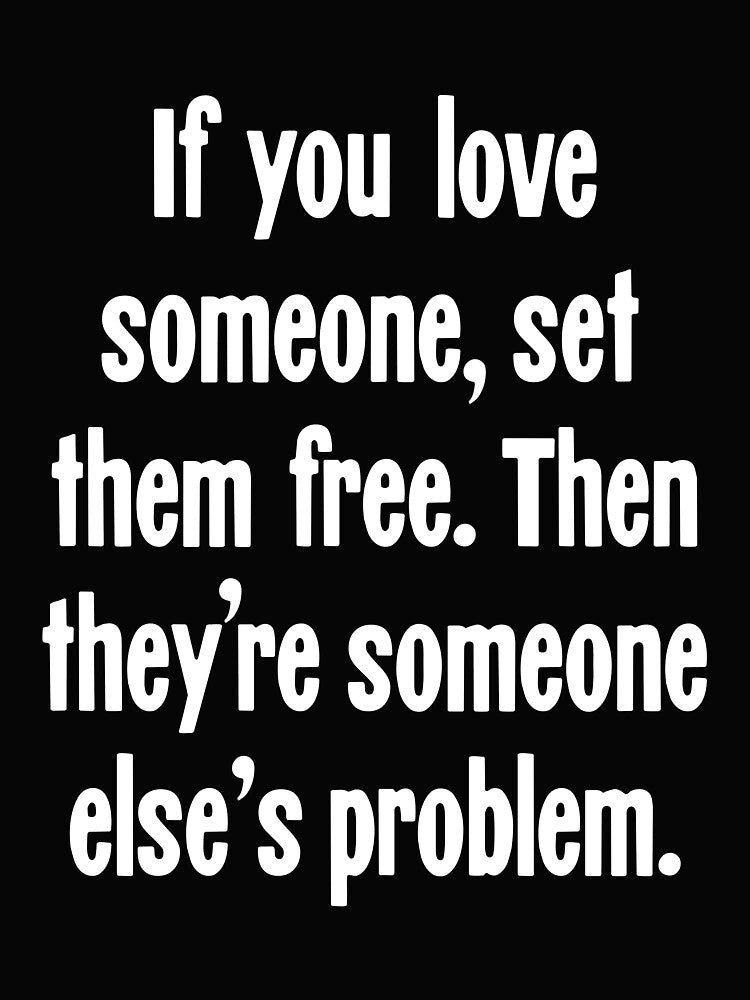 If You Love Someone, Set Them Free. Then They're Someone Else's Problem. by Good-Looking Corpse