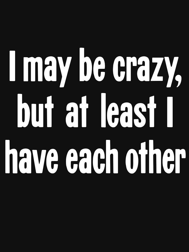 I May Be Crazy, But At Least I Have Each Other by Good-Looking Corpse