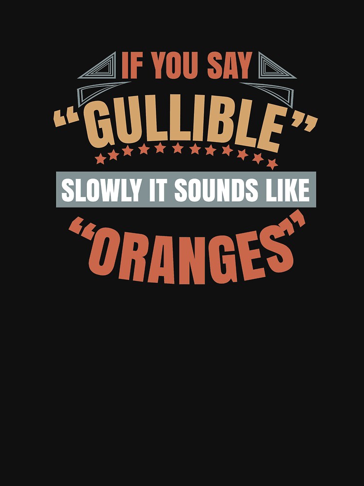 If you say gullible slowly it sounds like oranges by AnisosPteron