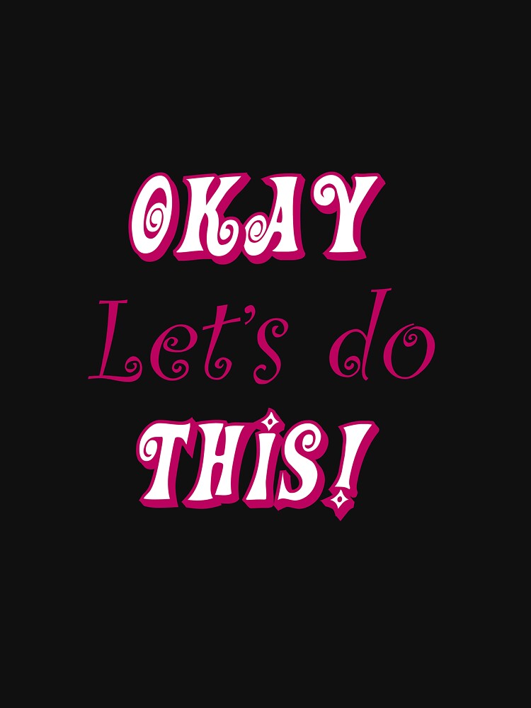 OKAY Let's do THIS! by Hot-Proper-Tees