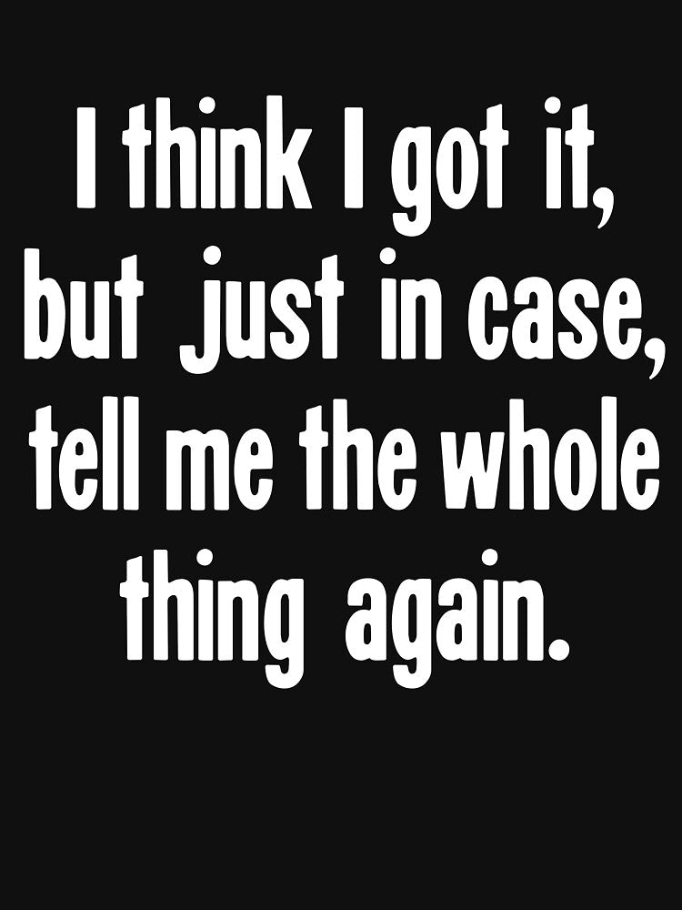 I Think I Got It, But Just In Case, Tell Me the Whole Thing Again. by Good-Looking Corpse