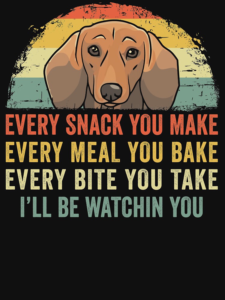 Funny Dachshund Every Snack You Make Every Meal You Bake Every Bite You Take I'll Be Watching You by joykart