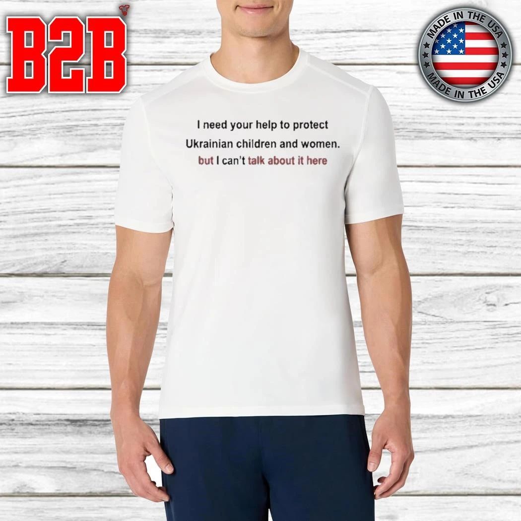 I need your help to protect Ukrainian women and children but I can’t talk about it here Shirt