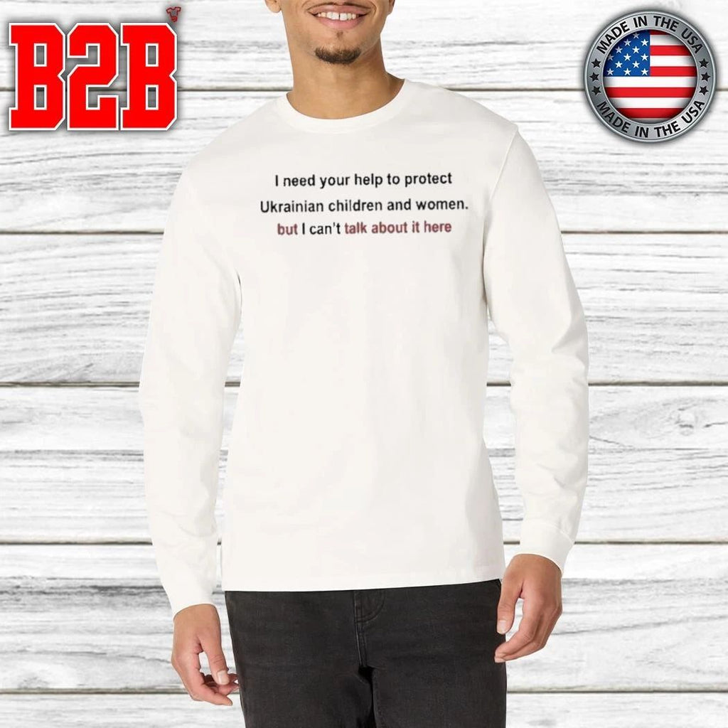 I need your help to protect Ukrainian women and children but I can’t talk about it here Shirt