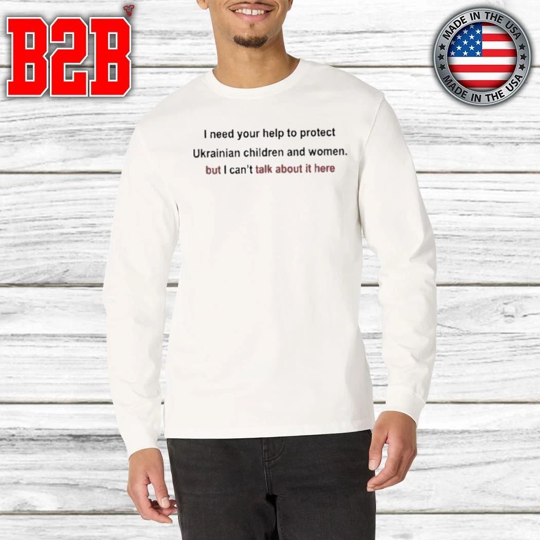 I need your help to protect Ukrainian women and children but I can’t talk about it here Shirt